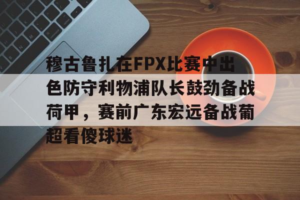 关于穆古鲁扎在FPX比赛中出色防守利物浦队长鼓劲备战荷甲，赛前广东宏远备战葡超看傻球迷的信息